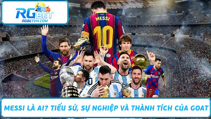 Messi Là Ai Tiểu Sử, Sự Nghiệp Và Thành Tích Của GOAT