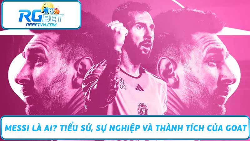 Messi Là Ai Tiểu Sử, Sự Nghiệp Và Thành Tích Của GOAT